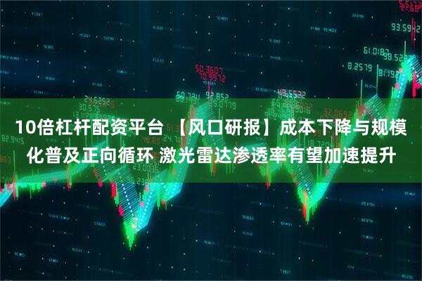 10倍杠杆配资平台 【风口研报】成本下降与规模化普及正向循环 激光雷达渗透率有望加速提升