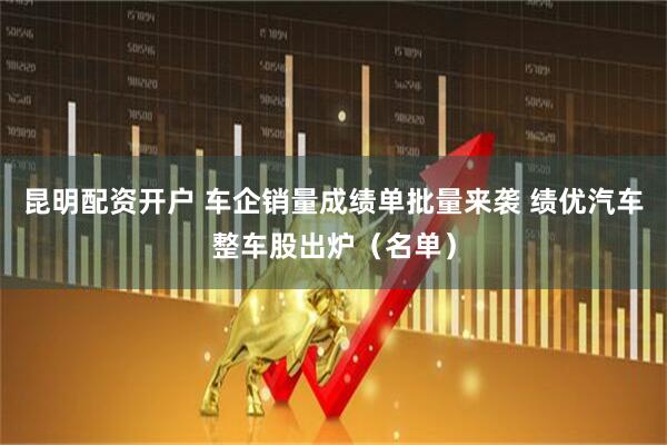 昆明配资开户 车企销量成绩单批量来袭 绩优汽车整车股出炉（名单）