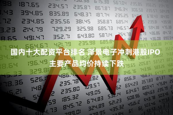 国内十大配资平台排名 泽景电子冲刺港股IPO 主要产品均价持续下跌