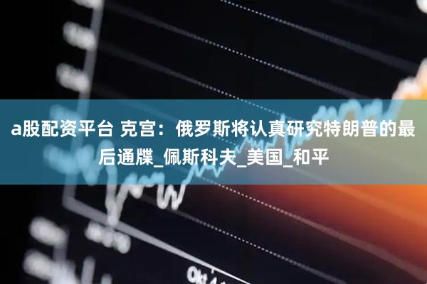 a股配资平台 克宫：俄罗斯将认真研究特朗普的最后通牒_佩斯科夫_美国_和平