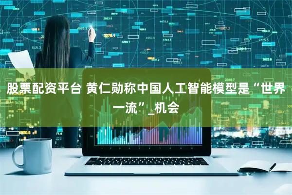 股票配资平台 黄仁勋称中国人工智能模型是“世界一流”_机会