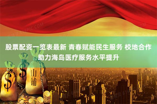 股票配资一览表最新 青春赋能民生服务 校地合作助力海岛医疗服务水平提升