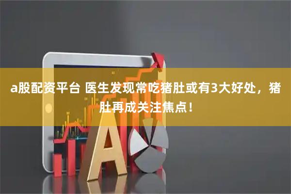 a股配资平台 医生发现常吃猪肚或有3大好处，猪肚再成关注焦点！