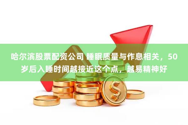 哈尔滨股票配资公司 睡眠质量与作息相关，50岁后入睡时间越接近这个点，越易精神好