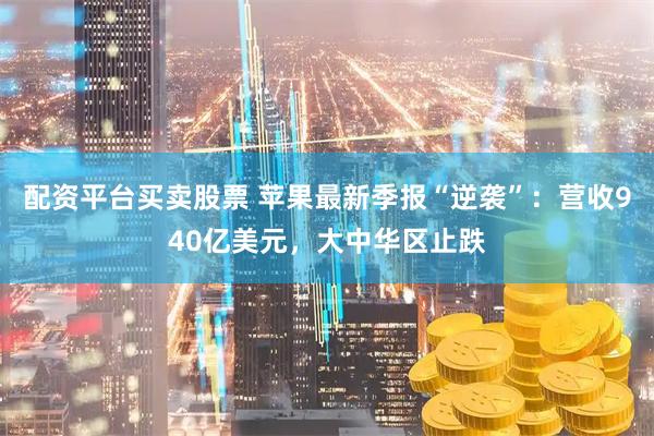 配资平台买卖股票 苹果最新季报“逆袭”：营收940亿美元，大中华区止跌