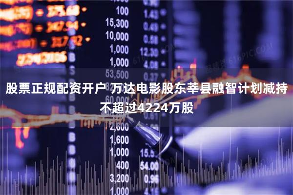 股票正规配资开户 万达电影股东莘县融智计划减持不超过4224万股