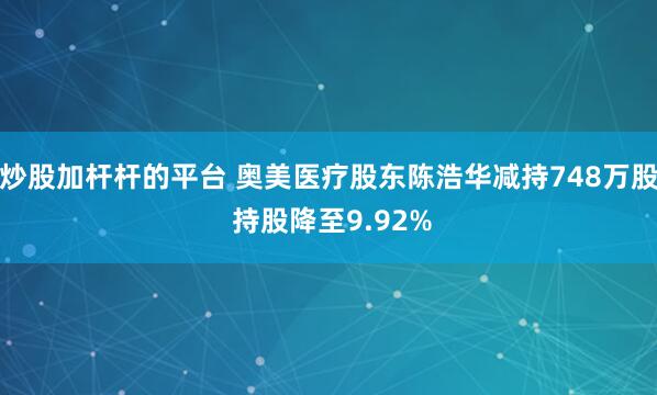 炒股加杆杆的平台 奥美医疗股东陈浩华减持748万股 持股降至9.92%