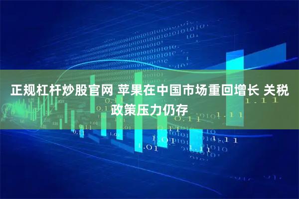 正规杠杆炒股官网 苹果在中国市场重回增长 关税政策压力仍存