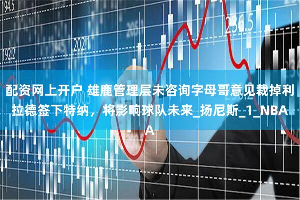 配资网上开户 雄鹿管理层未咨询字母哥意见裁掉利拉德签下特纳，将影响球队未来_扬尼斯_1_NBA