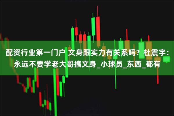 配资行业第一门户 文身跟实力有关系吗？杜震宇：永远不要学老大哥搞文身_小球员_东西_都有