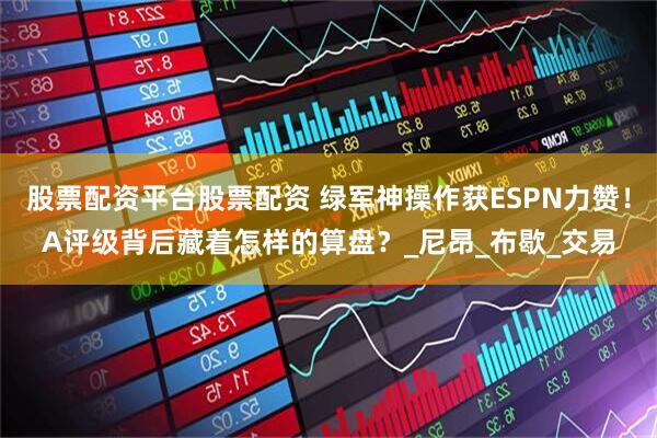 股票配资平台股票配资 绿军神操作获ESPN力赞！A评级背后藏着怎样的算盘？_尼昂_布歇_交易