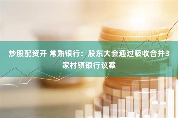 炒股配资开 常熟银行：股东大会通过吸收合并3家村镇银行议案