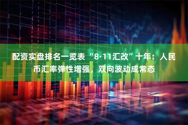 配资实盘排名一览表 “8·11汇改”十年：人民币汇率弹性增强，双向波动成常态
