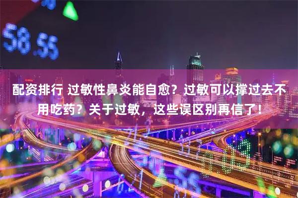配资排行 过敏性鼻炎能自愈？过敏可以撑过去不用吃药？关于过敏，这些误区别再信了！