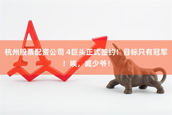 杭州股票配资公司 4巨头正式签约！目标只有冠军！唉，威少爷！
