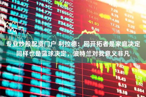 专业炒股配资门户 利拉德：回开拓者是家庭决定同样也是篮球决定，波特兰对我意义非凡