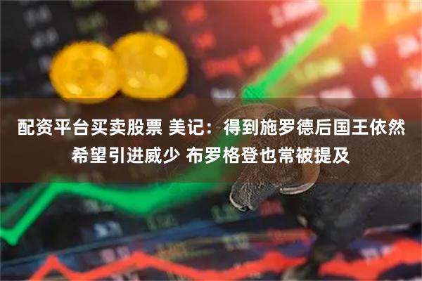 配资平台买卖股票 美记：得到施罗德后国王依然希望引进威少 布罗格登也常被提及