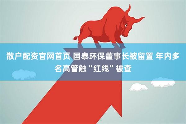 散户配资官网首页 国泰环保董事长被留置 年内多名高管触“红线”被查