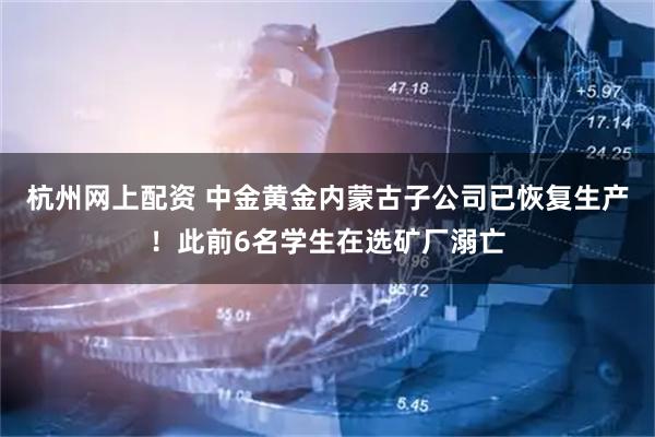 杭州网上配资 中金黄金内蒙古子公司已恢复生产！此前6名学生在选矿厂溺亡
