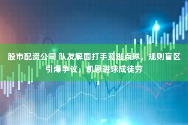 股市配资公司 队友解围打手竟逃点球，规则盲区引爆争议，凯恩进球成徒劳
