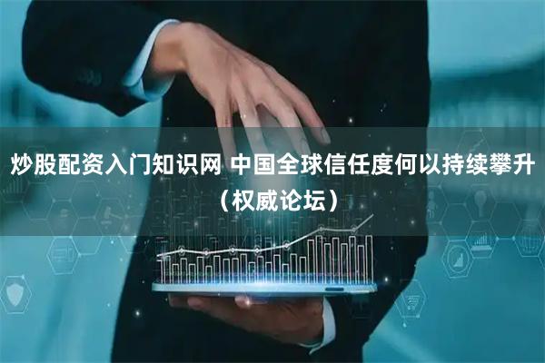 炒股配资入门知识网 中国全球信任度何以持续攀升（权威论坛）